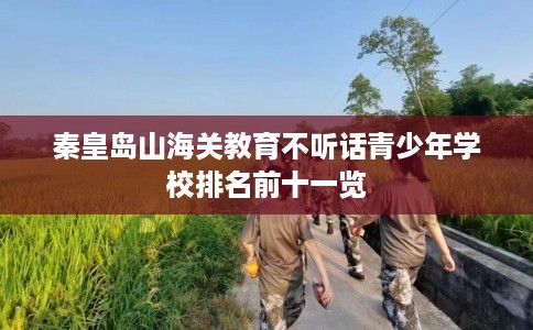 秦皇岛山海关教育不听话青少年学校排名前十一览