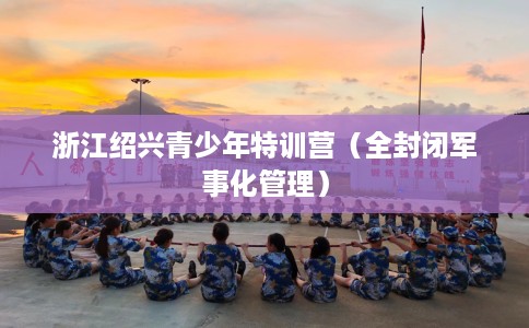 浙江绍兴青少年特训营（全封闭军事化管理）