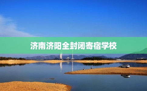 济南济阳全封闭寄宿学校