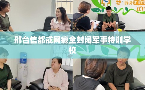 邢台信都戒网瘾全封闭军事特训学校