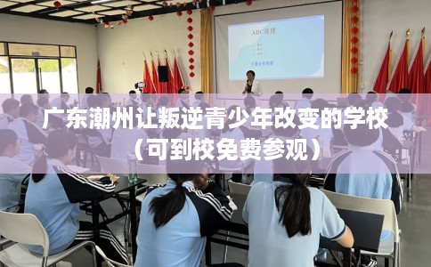 广东潮州让叛逆青少年改变的学校（可到校免费参观）