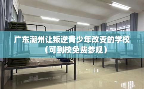 广东潮州让叛逆青少年改变的学校（可到校免费参观）
