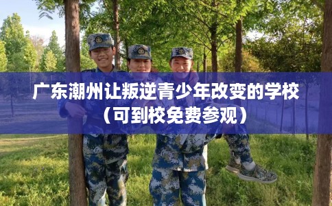 广东潮州让叛逆青少年改变的学校（可到校免费参观）