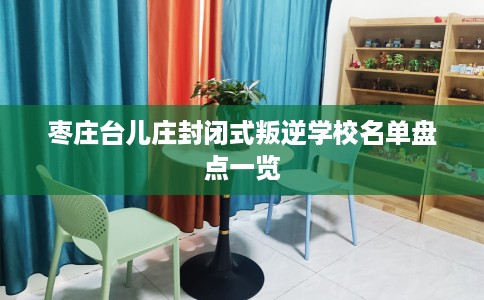 枣庄台儿庄封闭式叛逆学校名单盘点一览