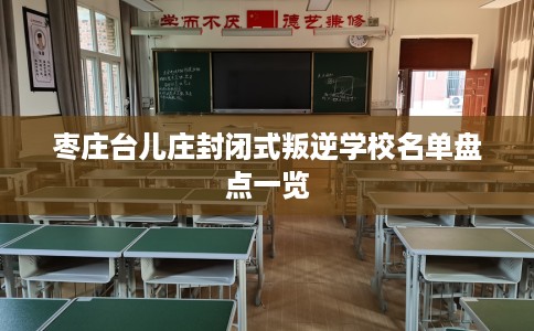 枣庄台儿庄封闭式叛逆学校名单盘点一览