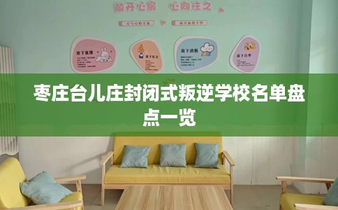 枣庄台儿庄封闭式叛逆学校名单盘点一览