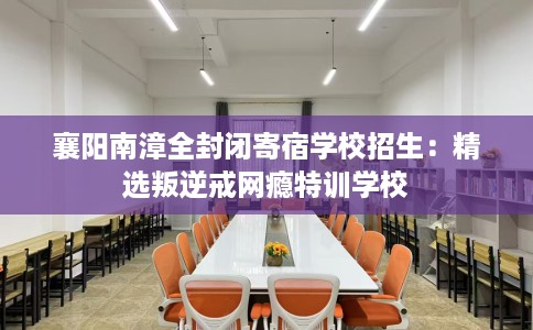 襄阳南漳全封闭寄宿学校招生：精选叛逆戒网瘾特训学校