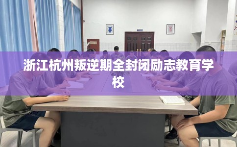 浙江杭州叛逆期全封闭励志教育学校