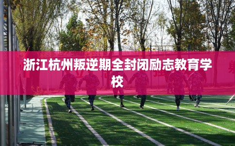 浙江杭州叛逆期全封闭励志教育学校