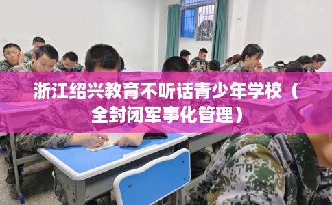 浙江绍兴教育不听话青少年学校（全封闭军事化管理）