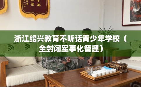 浙江绍兴教育不听话青少年学校（全封闭军事化管理）