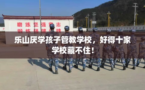 乐山厌学孩子管教学校，好得十家学校藏不住！