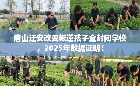 唐山迁安改变叛逆孩子全封闭学校，2025年数据证明！