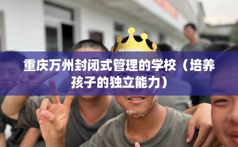 重庆万州封闭式管理的学校（培养孩子的独立能力）