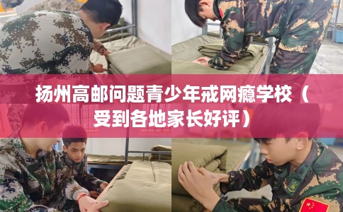 扬州高邮问题青少年戒网瘾学校(受到各地家长好评) 扬州高邮问题青少年戒网瘾学校(受到各地家长好评)