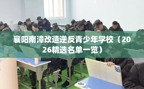 襄阳南漳改造逆反青少年学校（2026精选名单一览）
