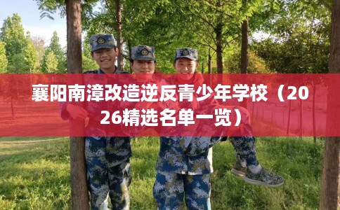 襄阳南漳改造逆反青少年学校（2026精选名单一览）