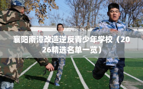 襄阳南漳改造逆反青少年学校（2026精选名单一览）