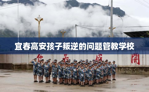 宜春高安孩子叛逆的问题管教学校