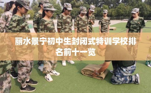 丽水景宁初中生封闭式特训学校排名前十一览