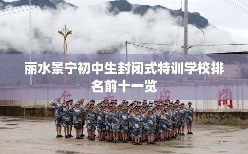 丽水景宁初中生封闭式特训学校排名前十一览