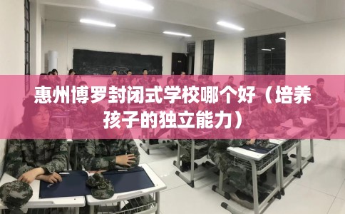 惠州博罗封闭式学校哪个好（培养孩子的独立能力）