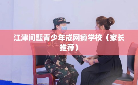 江津问题青少年戒网瘾学校（家长推荐）