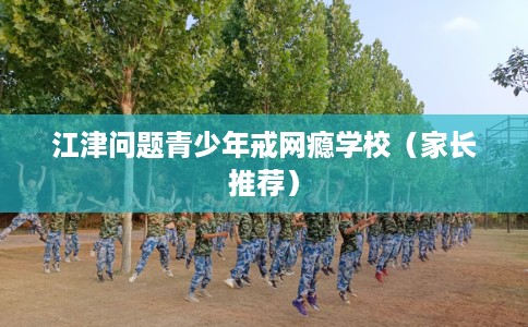 江津问题青少年戒网瘾学校（家长推荐）
