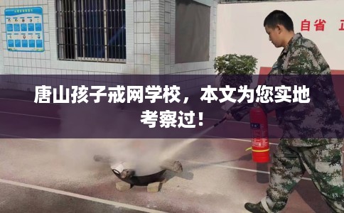 唐山孩子戒网学校，本文为您实地考察过！