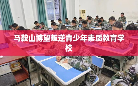马鞍山博望叛逆青少年素质教育学校