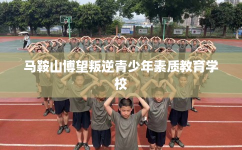 马鞍山博望叛逆青少年素质教育学校