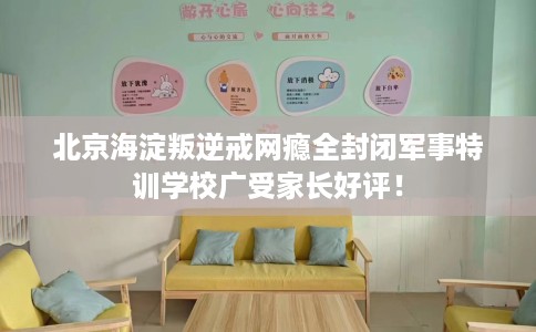 北京海淀叛逆戒网瘾全封闭军事特训学校广受家长好评！
