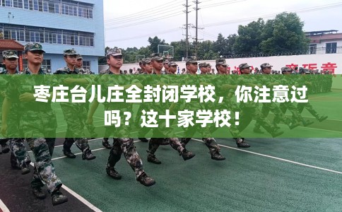 枣庄台儿庄全封闭学校，你注意过吗？这十家学校！