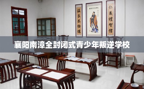 襄阳南漳全封闭式青少年叛逆学校 襄阳南漳全封闭式青少年叛逆学校