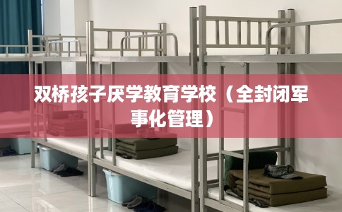 双桥孩子厌学教育学校（全封闭军事化管理）