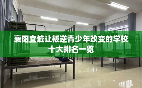 襄阳宜城让叛逆青少年改变的学校十大排名一览