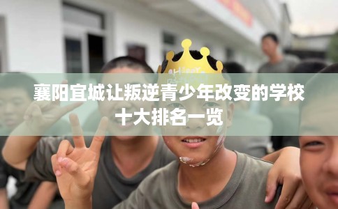 襄阳宜城让叛逆青少年改变的学校十大排名一览