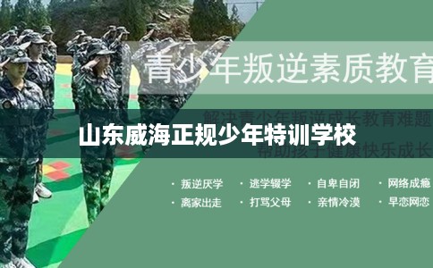 山东威海正规少年特训学校 山东威海正规少年特训学校
