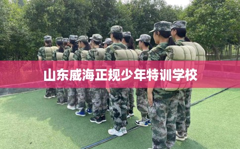 山东威海正规少年特训学校 山东威海正规少年特训学校