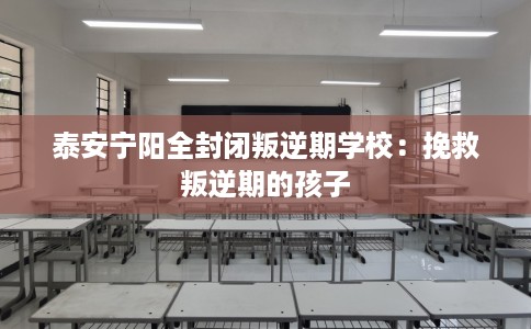 泰安宁阳全封闭叛逆期学校：挽救叛逆期的孩子