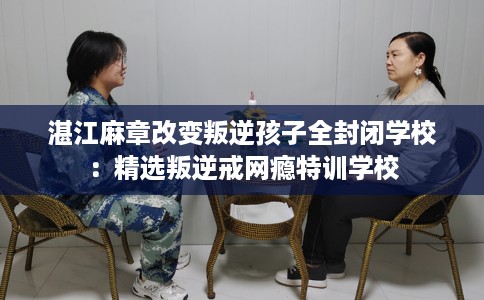 湛江麻章改变叛逆孩子全封闭学校：精选叛逆戒网瘾特训学校