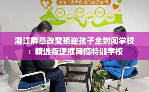 湛江麻章改变叛逆孩子全封闭学校：精选叛逆戒网瘾特训学校