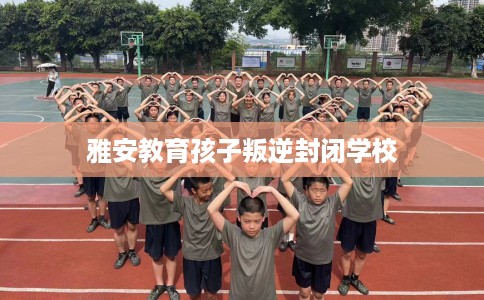 雅安教育孩子叛逆封闭学校