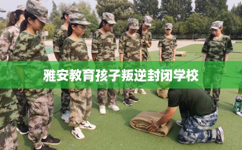 雅安教育孩子叛逆封闭学校