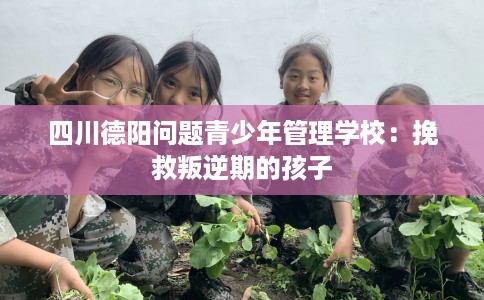 四川德阳问题青少年管理学校：挽救叛逆期的孩子