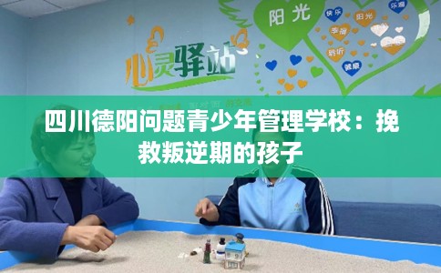 四川德阳问题青少年管理学校：挽救叛逆期的孩子