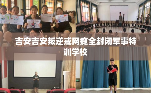 吉安吉安叛逆戒网瘾全封闭军事特训学校