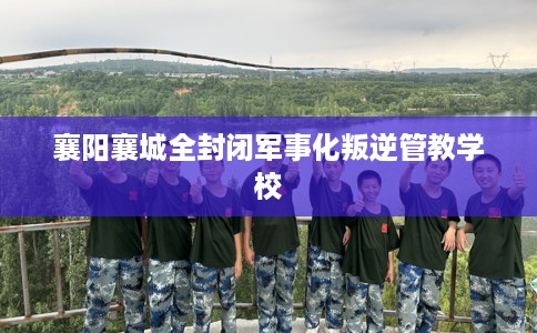 襄阳襄城全封闭军事化叛逆管教学校