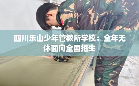 四川乐山少年管教所学校：全年无休面向全国招生