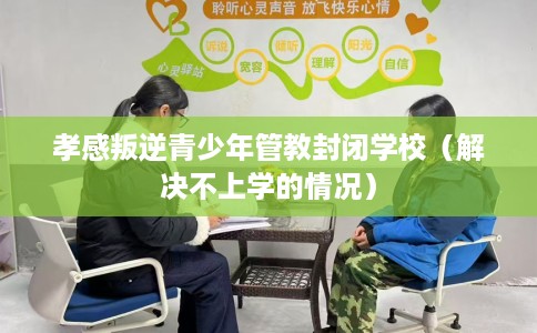 孝感叛逆青少年管教封闭学校（解决不上学的情况）